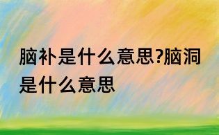 脑补是什么意思?脑洞是什么意思