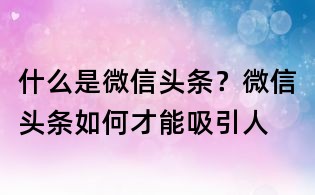 什么是微信头条?微信头条如何才能吸引人