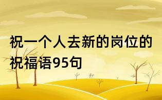 祝一个人去新的岗位的祝福语95句