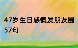 47岁生日感慨发朋友圈57句