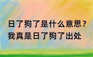 日了狗了是什么意思?我真是日了狗了出处