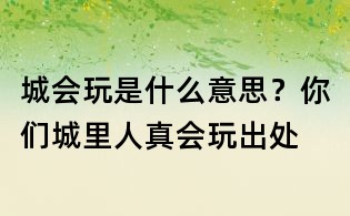 城会玩是什么意思?你们城里人真会玩出处