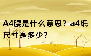 A4腰是什么意思?a4纸尺寸是多少?