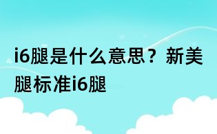 i6腿是什么意思？新美腿标准i6腿