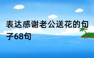 表达感谢老公送花的句子68句