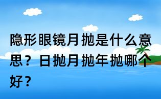 隐形眼镜月抛是什么意思?日抛月抛年抛哪个好?