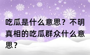 吃瓜是什么意思?不明真相的吃瓜群众什么意思?