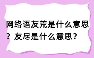 网络语友荒是什么意思?友尽是什么意思?