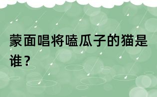 蒙面唱将嗑瓜子的猫是谁?
