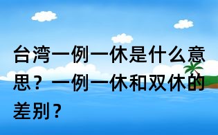 台湾一例一休是什么意思?一例一休和双休的差别?