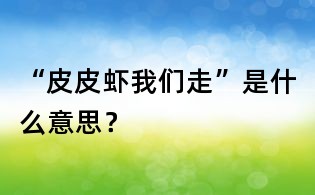 “皮皮虾我们走”是什么意思?