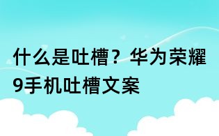 什么是吐槽?华为荣耀9手机吐槽文案