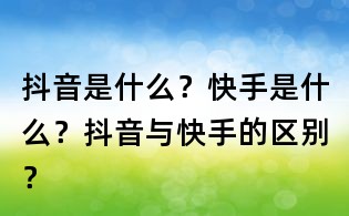 抖音是什么?快手是什么?抖音与快手的区别?