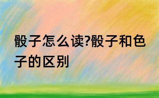 骰子怎么读?骰子和色子的区别
