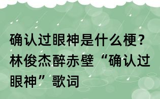 确认过眼神是什么梗?林俊杰醉赤壁“确认过眼神”歌词