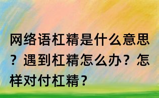 网络语杠精是什么意思?遇到杠精怎么办?怎样对付杠精?