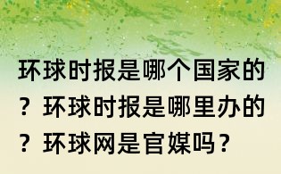 环球时报是哪个国家的?环球时报是哪里办的?环球网是官媒吗?