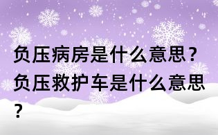 负压病房是什么意思?负压救护车是什么意思?