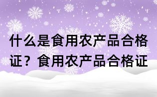 什么是食用农产品合格证？食用农产品合格证