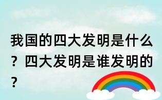 我国的四大发明是什么？四大发明是谁发明的？
