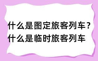 什么是图定旅客列车?什么是临时旅客列车