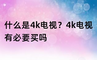 什么是4k电视?4k电视有必要买吗