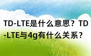 TD-LTE是什么意思?TD-LTE与4g有什么关系?