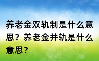 养老金双轨制是什么意思?养老金并轨是什么意思?