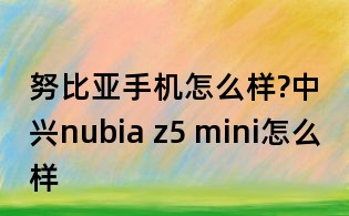 努比亚手机怎么样?中兴nubia z5 mini怎么样