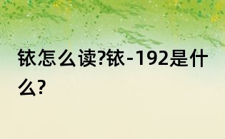 铱怎么读?铱-192是什么?