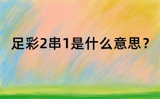 足彩2串1是什么意思？