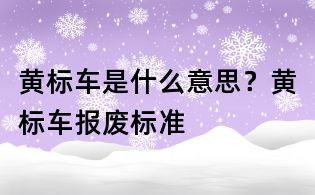 黄标车是什么意思?黄标车报废标准