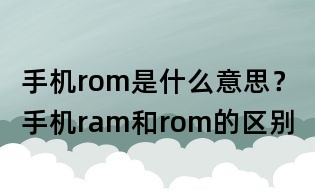 手机rom是什么意思？手机ram和rom的区别