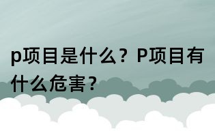 p项目是什么?P项目有什么危害?
