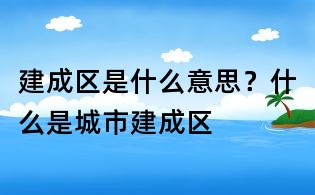 建成区是什么意思?什么是城市建成区