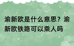 渝新欧是什么意思?渝新欧铁路可以乘人吗