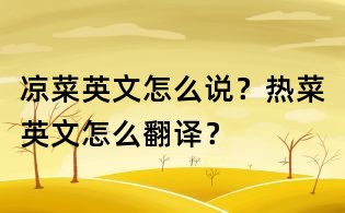 凉菜英文怎么说？热菜英文怎么翻译？