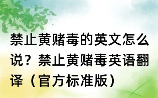 禁止黄赌毒的英文怎么说?禁止黄赌毒英语翻译(官方标准版)