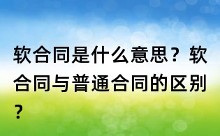 软合同是什么意思？软合同与普通合同的区别？
