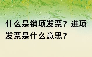 什么是销项发票?进项发票是什么意思?