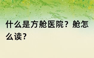 什么是方舱医院？舱怎么读？