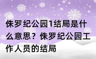 侏罗纪公园1结局是什么意思?侏罗纪公园工作人员的结局