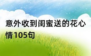 意外收到闺蜜送的花心情105句