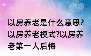 以房养老是什么意思?以房养老模式?以房养老第一人后悔