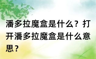 潘多拉魔盒是什么?打开潘多拉魔盒是什么意思?