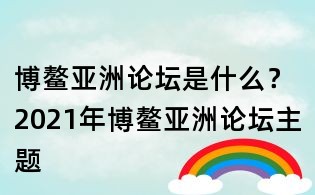 博鳌亚洲论坛是什么?2021年博鳌亚洲论坛主题
