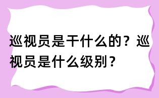 巡视员是干什么的?巡视员是什么级别?
