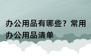办公用品有哪些?常用办公用品清单