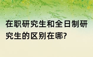 在职研究生和全日制研究生的区别在哪?
