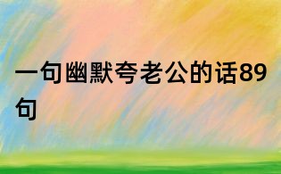 一句幽默夸老公的话89句